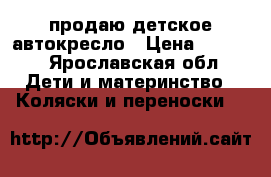 продаю детское автокресло › Цена ­ 2 100 - Ярославская обл. Дети и материнство » Коляски и переноски   